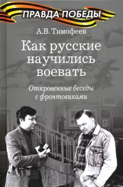 Алексей Тимофеев: Как русские научились воевать. Откровенные беседы с фронтовиками