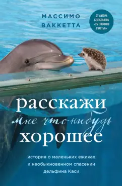Массимо Ваккетта: Расскажи мне что-нибудь хорошее. История о маленьких ежиках и необыкновенном спасении дельфина Каси