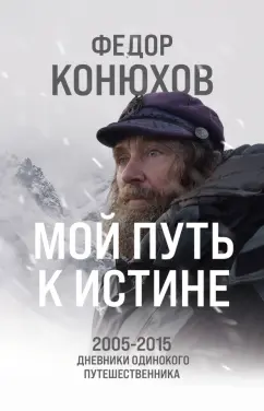Федор Конюхов: Мой путь к истине. 2005-2015 дневники одинокого путешественника