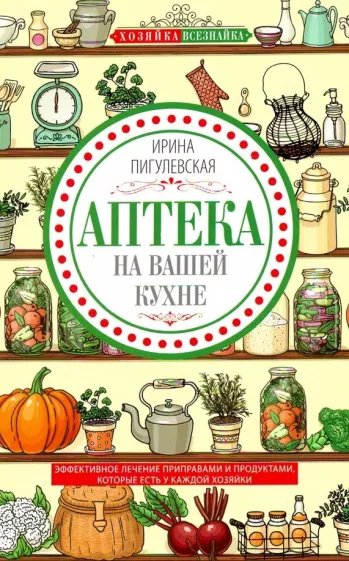 Ирина Пигулевская: Аптека на вашей кухне. Эффективное лечение приправами и продуктами, которые есть у каждой хозяйки