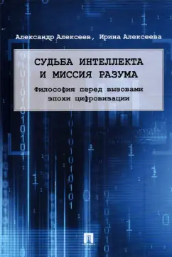 Алексеев, Алексеева: Судьба интеллекта и миссия разума. Философия перед вызовами эпохи цифровизации. Монография