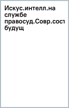 Искусственный интеллект на службе правосудия. Современное состояние и будущее. Монография
