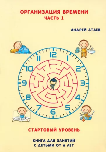 Андрей Атаев: Организация времени. Стартовый уровень. Книга для занятия с детьми от 6 лет. Часть 1
