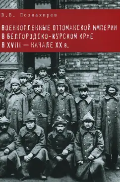 Виталий Познахирев: Военнопленные Оттоманской Империи в Белгородско-Курском крае в XVIII - начале XX в. Монография