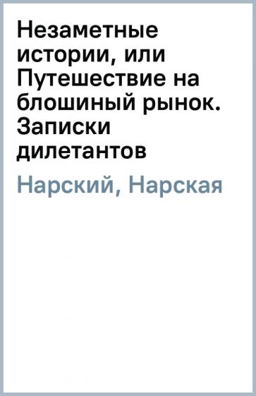 Нарский, Нарская: Незаметные истории, или Путешествие на блошиный рынок. Записки дилетантов