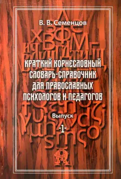 Василий Семенцов: Краткий корнесловный словарь справочник для православных психологов и педагогов. Выпуск 1