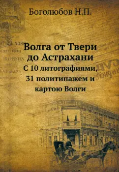 Н. Боголюбов: Волга от Твери до Астрахани. С 10 литографиями, 31 политипажем и картою Волги