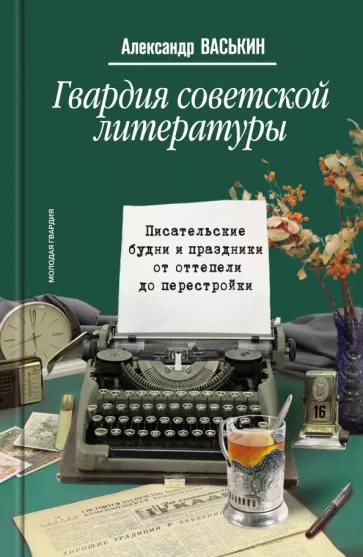 Александр Васькин: Гвардия советской литературы. Писательские будни и праздники от оттепели до перестройки
