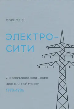 Рюдигер Эш: Электросити. Дюссельдорфская школа электронной музыки. 1970-1986