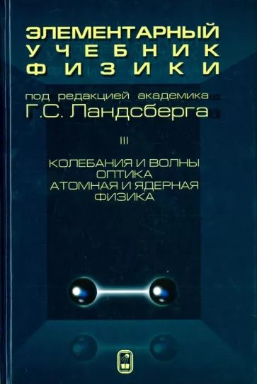 Григорий Ландсберг: Элементарный учебник физики. В 3 томах. Том 3. Колебания и волны. Оптика. Атомная и ядерная физика