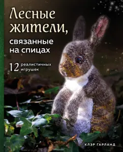 Клэр Гарланд: Лесные жители, связанные на спицах. 12 реалистичных игрушек