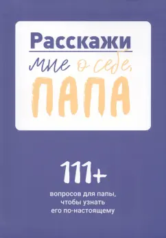 Расскажи мне о себе, папа. 111+ вопросов для папы, чтобы узнать его по-настоящему