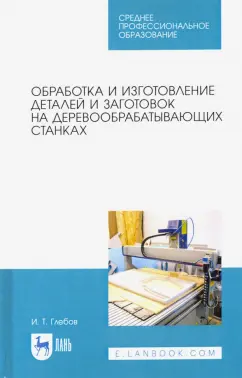 Иван Глебов: Обработка и изготовление деталей и заготовок на деревообрабатывающих станках. Учебное пособие