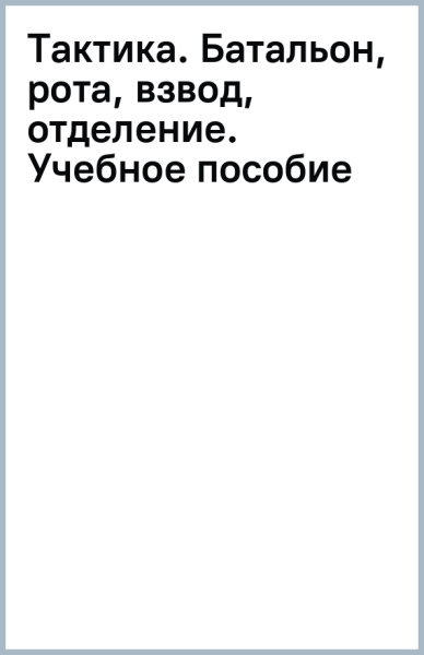 Тактика. Батальон, рота, взвод, отделение. Учебное пособие