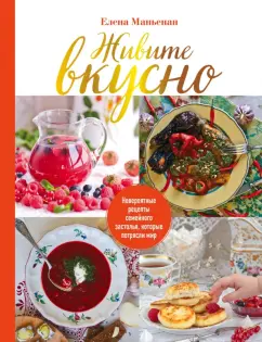Елена Маньенан: Живите вкусно! Невероятные рецепты семейного застолья, которые потрясли мир