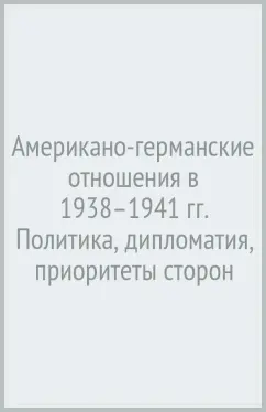 Американо-германские отношения в 1938–1941 гг. Политика, дипломатия, приоритеты сторон