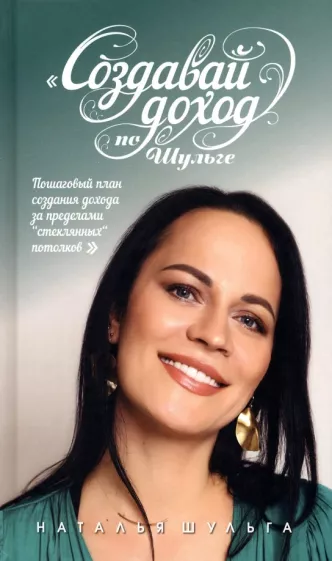Наталья Шульга: Создавай доход по Шульге! Пошаговый план создания дохода за пределами "Стеклянных потолков"