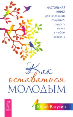 Юрий Ватутин: Как оставаться молодым. Настольная книга для желающих сохранить радость жизни в любом возрасте