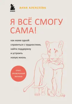 Анна Алексеева: Я всё смогу сама! Как маме одной справиться с трудностями, найти поддержку и устроить новую жизнь