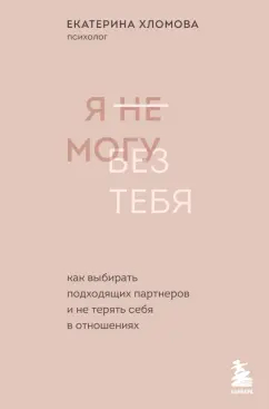 Екатерина Хломова: Я не могу без тебя. Как выбирать подходящих партнеров и не терять себя в отношениях