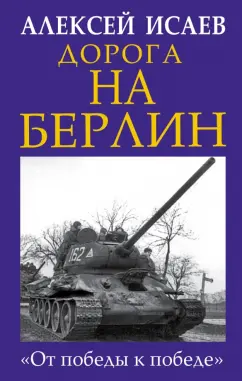 Алексей Исаев: Дорога на Берлин. "От победы к победе"