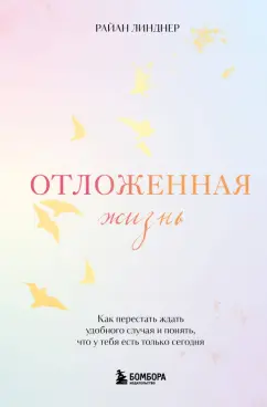 Райан Линднер: Отложенная жизнь. Как перестать ждать удобного случая и понять, что у тебя есть только сегодня