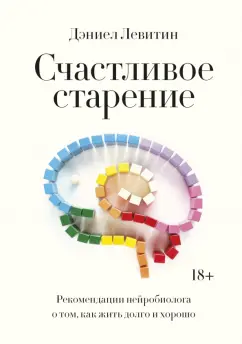 Дэниел Левитин: Счастливое старение. Рекомендации нейробиолога о том, как жить долго и хорошо