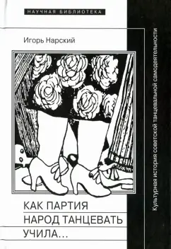 Игорь Нарский: Как партия народ танцевать учила, как балетмейстеры ей помогали, и что из этого вышло