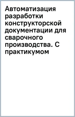 Автоматизация разработки конструкторской документации для сварочного производства. С практикумом