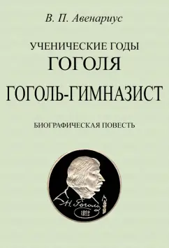 Василий Авенариус: Ученические годы Гоголя. Гоголь-гимназист. Биографическая повесть
