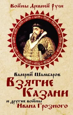 Валерий Шамбаров: Взятие Казани и другие войны Ивана Грозного