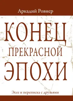 Аркадий Ровнер: Конец прекрасной эпохи. Эссе и переписка с друзьями