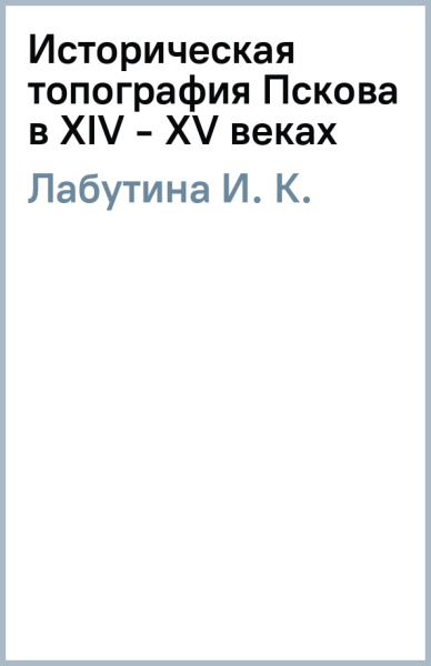 И. Лабутина: Историческая топография Пскова в XIV - XV веках