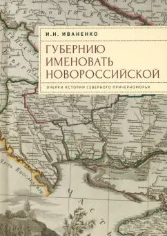 Игорь Иваненко: Губернию именовать Новороссийской. Очерки истории Северного Причерноморья