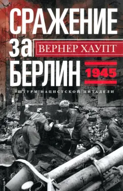 Вернер Хаупт: Сражение за Берлин. Штурм нацистской цитадели. 1945