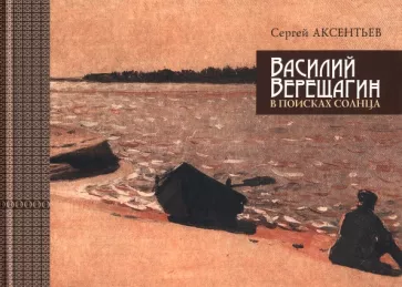 Сергей Аксентьев: Василий Верещагин. В поисках солнца