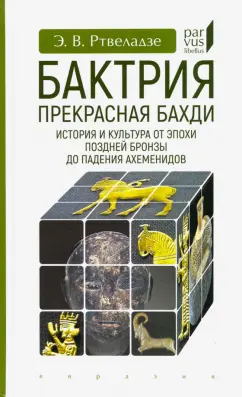 Эдвард Ртвеладзе: Бактрия. Прекрасная Бахди. История и культура от эпохи поздней бронзы до падения Ахеменидов