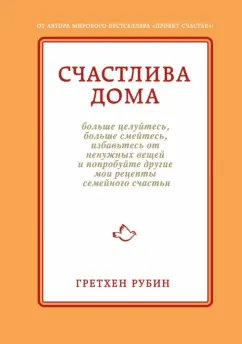 Гретхен Рубин: Счастлива дома:  больше целуйтесь, больше смейтесь, избавьтесь от ненужных вещей и попробуйте другие