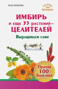 Роза Волкова: Имбирь и еще 35 растений целителей. Выращиваем сами. Против 100 болезней