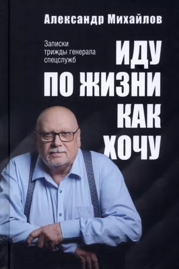 Александр Михайлов: Иду по жизни как хочу. Записки трижды генерала спецслужб