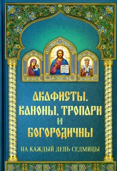 Акафисты каноны, тропари и богородичны на каждый день седмицы