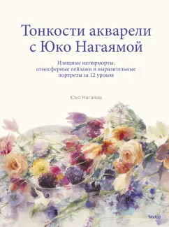Юко Нагаяма: Тонкости акварели с Юко Нагаямой. Изящные натюрморты, атмосферные пейзажи и выразительные портреты