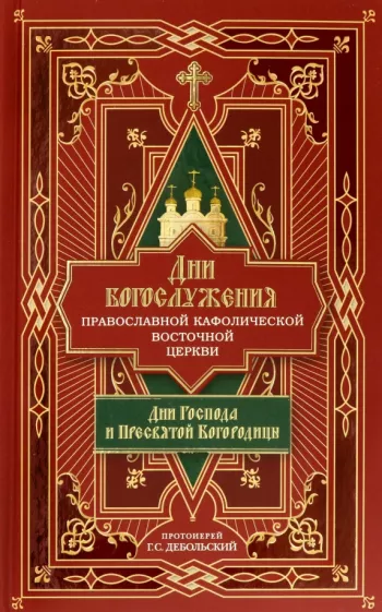 Протоиерей Григорий Сергеевич Дебольский: Дни богослужения Православной Кафолической Восточной Церкви. Дни Господа и Пресвятой Богородицы.Кн.1