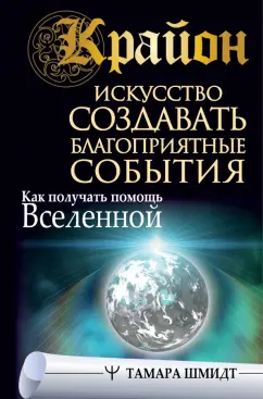 Тамара Шмидт: Крайон. Искусство создавать благоприятные события. Как получать помощь Вселенной