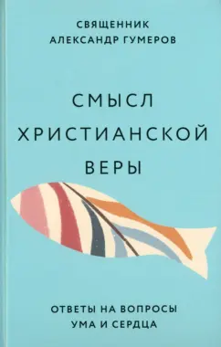 Александр Гумеров: Смысл христианской веры. Ответы на вопросы ума и сердца
