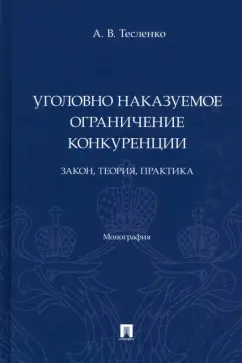Антон Тесленко: Уголовно наказуемое ограничение конкуренции. Закон, теория, практика. Монография