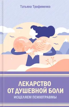 Татьяна Трофименко: Лекарство от душевной боли. Исцеляем психотравмы