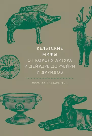 Миранда Олдхаус-Грин: Кельтские мифы. От Короля Артура и Дейрдре до фейри и друидов