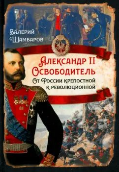 Валерий Шамбаров: Александр II Освободитель. От России крепостной к революционной