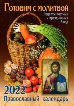 Готовим с молитвой. Рецепты постных и праздничных блюд. Православный календарь на 2022 год